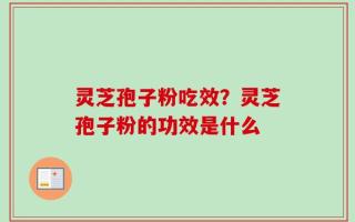 灵芝孢子粉吃效？灵芝孢子粉的功效是什么