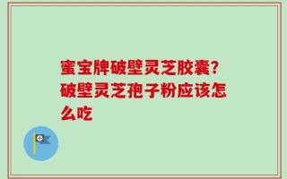 蜜宝牌破壁灵芝胶囊？破壁灵芝孢子粉应该怎么吃