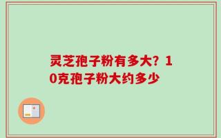 灵芝孢子粉有多大？10克孢子粉大约多少