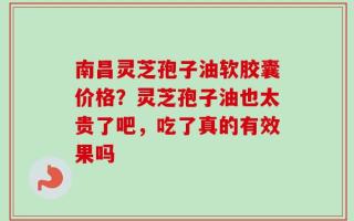 南昌灵芝孢子油软胶囊价格？灵芝孢子油也太贵了吧，吃了真的有效果吗