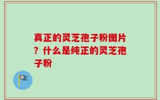 真正的灵芝孢子粉图片？什么是纯正的灵芝孢子粉