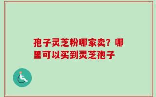 孢子灵芝粉哪家卖？哪里可以买到灵芝孢子