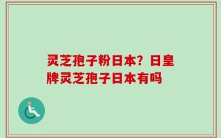 灵芝孢子粉日本？日皇牌灵芝孢子日本有吗