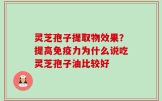 灵芝孢子提取物效果？提高免疫力为什么说吃灵芝孢子油比较好