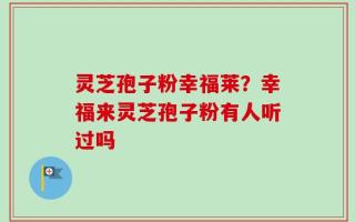 灵芝孢子粉幸福莱？幸福来灵芝孢子粉有人听过吗
