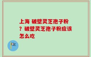 上海 破壁灵芝孢子粉？破壁灵芝孢子粉应该怎么吃