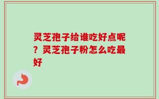 灵芝孢子给谁吃好点呢？灵芝孢子粉怎么吃最好