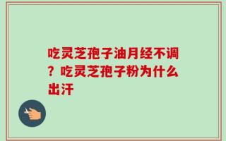 吃灵芝孢子油月经不调？吃灵芝孢子粉为什么出汗