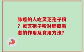 肺癌的人吃灵芝孢子粉？灵芝孢子粉对肺癌患者的作用及食用方法？