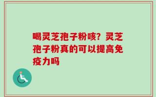 喝灵芝孢子粉咳？灵芝孢子粉真的可以提高免疫力吗