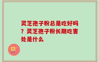 灵芝孢子粉总是吃好吗？灵芝孢子粉长期吃害处是什么