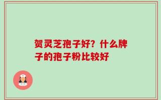 贺灵芝孢子好？什么牌子的孢子粉比较好