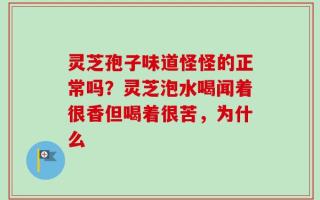 灵芝孢子味道怪怪的正常吗？灵芝泡水喝闻着很香但喝着很苦，为什么