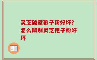 灵芝破壁孢子粉好坏？怎么辨别灵芝孢子粉好坏