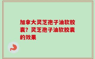 加拿大灵芝孢子油软胶囊？灵芝孢子油软胶囊的效果