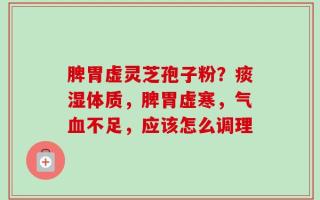 脾胃虚灵芝孢子粉？痰湿体质，脾胃虚寒，气血不足，应该怎么调理