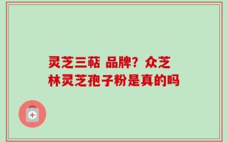 灵芝三萜 品牌？众芝林灵芝孢子粉是真的吗