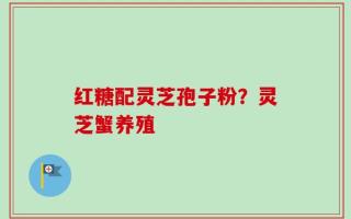 红糖配灵芝孢子粉？灵芝蟹养殖