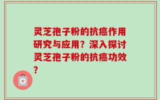 灵芝孢子粉的抗癌作用研究与应用？深入探讨灵芝孢子粉的抗癌功效？