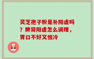 灵芝孢子粉是补阳虚吗？脾肾阳虚怎么调理，胃口不好又怕冷
