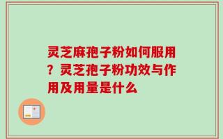 灵芝麻孢子粉如何服用？灵芝孢子粉功效与作用及用量是什么