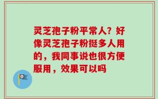 灵芝孢子粉平常人？好像灵芝孢子粉挺多人用的，我同事说也很方便服用，效果可以吗