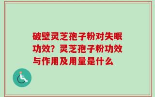 破壁灵芝孢子粉对失眠功效？灵芝孢子粉功效与作用及用量是什么
