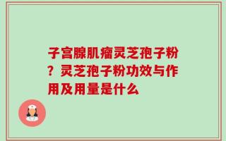 子宫腺肌瘤灵芝孢子粉？灵芝孢子粉功效与作用及用量是什么