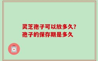 灵芝孢子可以放多久？孢子的保存期是多久