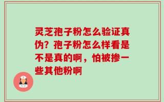 灵芝孢子粉怎么验证真伪？孢子粉怎么样看是不是真的啊，怕被掺一些其他粉啊