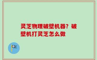 灵芝物理破壁机器？破壁机打灵芝怎么做