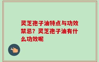 灵芝孢子油特点与功效禁忌？灵芝孢子油有什么功效呢