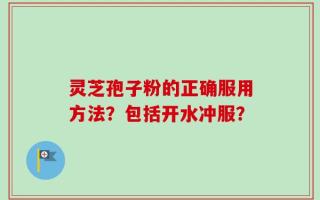 灵芝孢子粉的正确服用方法？包括开水冲服？
