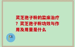 灵芝孢子粉的监床治疗？灵芝孢子粉功效与作用及用量是什么