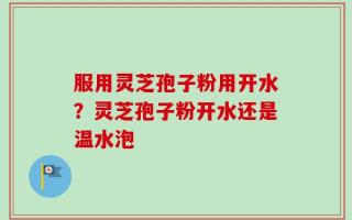服用灵芝孢子粉用开水？灵芝孢子粉开水还是温水泡