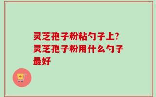 灵芝孢子粉粘勺子上？灵芝孢子粉用什么勺子最好
