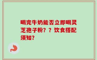 喝完牛奶能否立即喝灵芝孢子粉？？饮食搭配须知？
