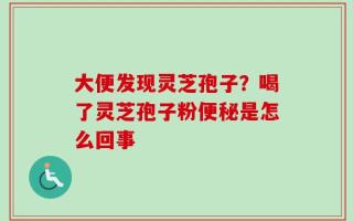 大便发现灵芝孢子？喝了灵芝孢子粉便秘是怎么回事
