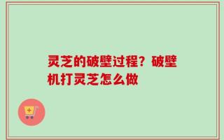 灵芝的破壁过程？破壁机打灵芝怎么做