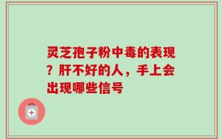 灵芝孢子粉中毒的表现？肝不好的人，手上会出现哪些信号