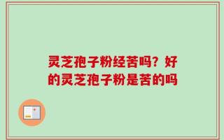 灵芝孢子粉经苦吗？好的灵芝孢子粉是苦的吗