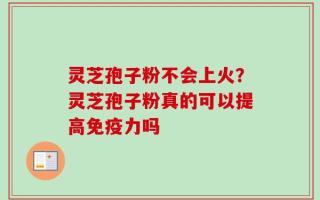 灵芝孢子粉不会上火？灵芝孢子粉真的可以提高免疫力吗