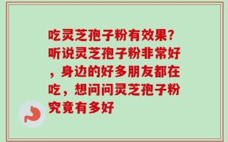 吃灵芝孢子粉有效果？听说灵芝孢子粉非常好，身边的好多朋友都在吃，想问问灵芝孢子粉究竟有多好