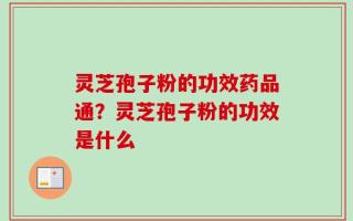 灵芝孢子粉的功效药品通？灵芝孢子粉的功效是什么