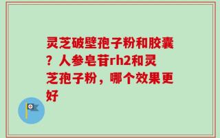 灵芝破壁孢子粉和胶囊？人参皂苷rh2和灵芝孢子粉，哪个效果更好