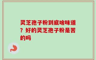 灵芝孢子粉到底啥味道？好的灵芝孢子粉是苦的吗