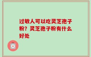 过敏人可以吃灵芝孢子粉？灵芝孢子粉有什么好处