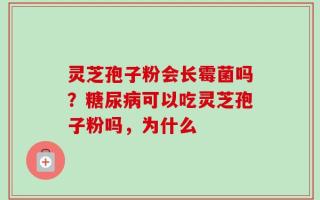 灵芝孢子粉会长霉菌吗？糖尿病可以吃灵芝孢子粉吗，为什么