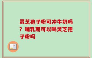 灵芝孢子粉可冲牛奶吗？哺乳期可以喝灵芝孢子粉吗