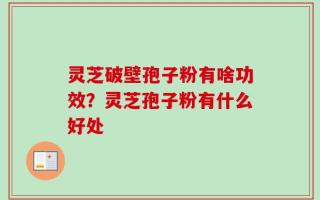 灵芝破壁孢子粉有啥功效？灵芝孢子粉有什么好处